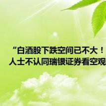 “白酒股下跌空间已不大!”公募人士不认同瑞银证券看空观点 多