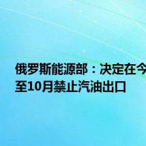 俄罗斯能源部：决定在今年9月至10月禁止汽油出口