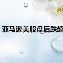 亚马逊美股盘后跌超4%
