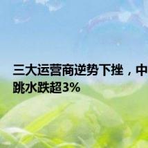 三大运营商逆势下挫，中国移动跳水跌超3%