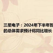 三星电子：2024年下半年智能手机的总体需求预计将同比增长