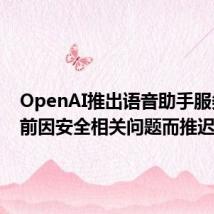 OpenAI推出语音助手服务，此前因安全相关问题而推迟