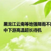 黑龙江云南等地强降雨不断 长江中下游高温超长待机