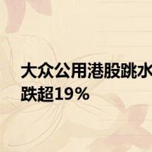 大众公用港股跳水一度跌超19%