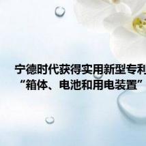 宁德时代获得实用新型专利授权:“箱体、电池和用电装置”