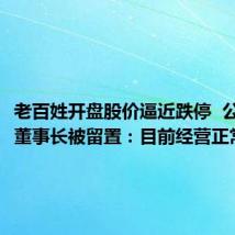 老百姓开盘股价逼近跌停  公司回应董事长被留置：目前经营正常