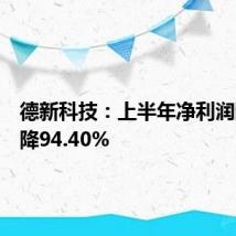 德新科技：上半年净利润同比下降94.40%