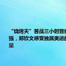 “烧烤天”苦战三小时晋级女单八强,郑钦文感受独属奥运的精神力量