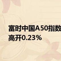 富时中国A50指数期货高开0.23%
