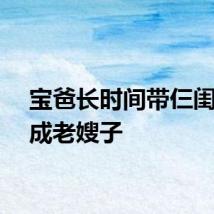 宝爸长时间带仨闺女熬成老嫂子