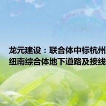 龙元建设：联合体中标杭州西站枢纽南综合体地下道路及接线工程
