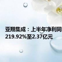 亚翔集成:上半年净利同比增长219.92%至2.37亿元