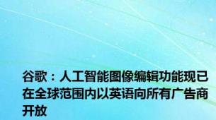 谷歌：人工智能图像编辑功能现已在全球范围内以英语向所有广告商开放