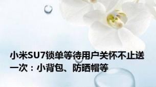 小米SU7锁单等待用户关怀不止送一次：小背包、防晒帽等