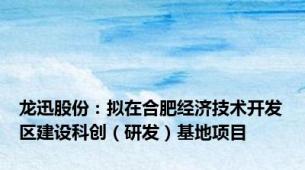 龙迅股份：拟在合肥经济技术开发区建设科创（研发）基地项目