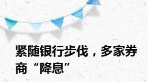 紧随银行步伐，多家券商“降息”
