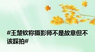 #王楚钦称摄影师不是故意但不该踩拍#