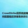 CrowdStrike因系统故障和抛售问题面临投资者集体诉讼