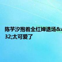 陈芋汐抱着全红婵退场&#32;太可爱了