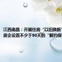 江西南昌:开展住房“以旧换新”,鼓励房企设置不少于90天的“解约保护期”