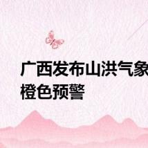广西发布山洪气象灾害橙色预警