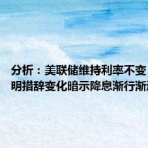 分析:美联储维持利率不变 利率声明措辞变化暗示降息渐行渐近