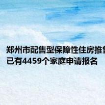 郑州市配售型保障性住房推售两日,已有4459个家庭申请报名