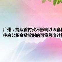 广州：提取首付款不影响以该套住房申请住房公积金贷款时的可贷额度计算