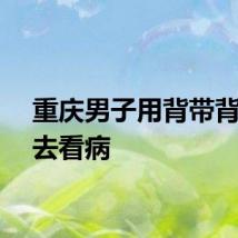 重庆男子用背带背母亲去看病