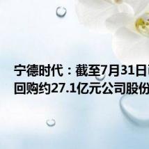 宁德时代：截至7月31日已累计回购约27.1亿元公司股份