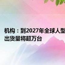 机构:到2027年全球人型机器人出货量将超万台