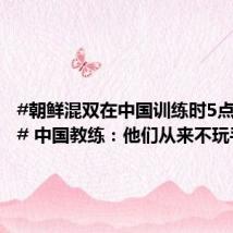 #朝鲜混双在中国训练时5点多起床# 中国教练:他们从来不玩手