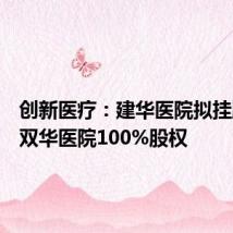 创新医疗：建华医院拟挂牌转让双华医院100%股权
