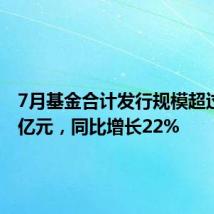 7月基金合计发行规模超过7000亿元，同比增长22%