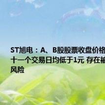 ST旭电：A、B股股票收盘价格已经连续十一个交易日均低于1元 存在被终止上市风险