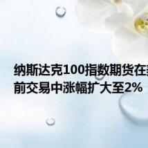 纳斯达克100指数期货在美股盘前交易中涨幅扩大至2%