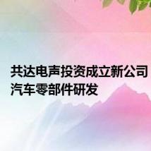 共达电声投资成立新公司 业务含汽车零部件研发
