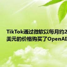 TikTok通过微软以每月约2000万美元的价格购买了OpenAI的模型