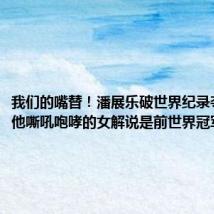 我们的嘴替!潘展乐破世界纪录夺冠,为他嘶吼咆哮的女解说是前世界冠军