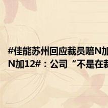 #佳能苏州回应裁员赔N加12或2N加12#:公司“不是在裁员
