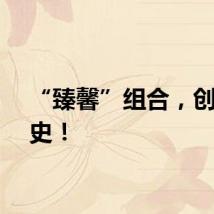 “臻馨”组合,创造历史!