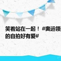 笑着站在一起! #奥运领奖台上的自拍好有爱#