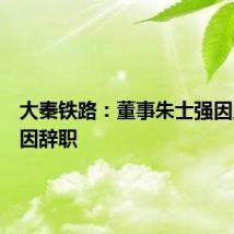 大秦铁路：董事朱士强因工作原因辞职