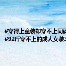 #穿得上童装却穿不上同码女装##92斤穿不上的成人女装35斤