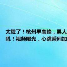 太险了！杭州早高峰，男人突然大吼！视频曝光，心跳瞬间加速…