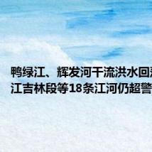 鸭绿江、辉发河干流洪水回落 松花江吉林段等18条江河仍超警