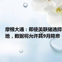 摩根大通:即使美联储选择保留余地,数据将允许其9月降息