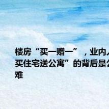 楼房“买一赠一”,业内人士:“买住宅送公寓”的背后是公寓去化难
