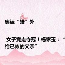 奥运“皓”外 | 女子竞走夺冠!杨家玉:“金牌献给已故的父亲”