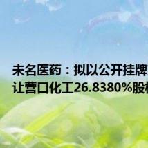 未名医药：拟以公开挂牌方式转让营口化工26.8380%股权